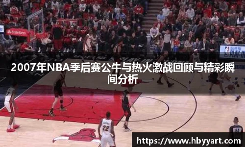 2007年NBA季后赛公牛与热火激战回顾与精彩瞬间分析