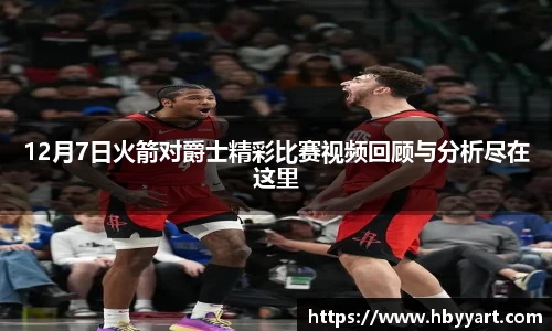 12月7日火箭对爵士精彩比赛视频回顾与分析尽在这里